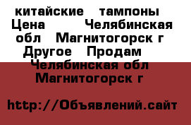китайские   тампоны › Цена ­ 80 - Челябинская обл., Магнитогорск г. Другое » Продам   . Челябинская обл.,Магнитогорск г.